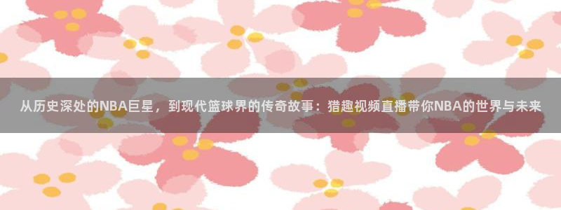 鲸鱼体育足球直播：从历史深处的NBA巨星，到现代篮球界的传奇故事：猎趣视频直播带你NBA的世界与未来