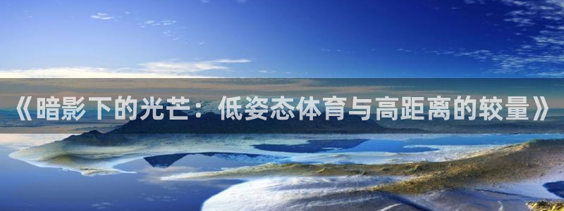 鲸鱼体育在线直播高清：《暗影下的光芒：低姿态体育与高距离的较量》