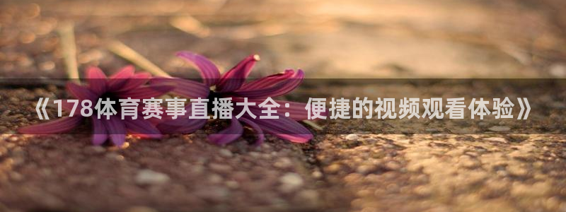 鲸鱼体育app官方下载最新版：《178体育赛事直播大全：便捷的视频观看体验》